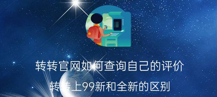 转转官网如何查询自己的评价 转转上99新和全新的区别？